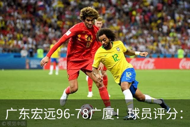 广东宏远96-78广厦！球员评分：3人满分，4人良好，2人不合格